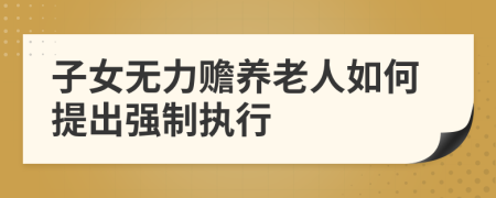 子女無力贍養(yǎng)老人如何提出強制執(zhí)行
