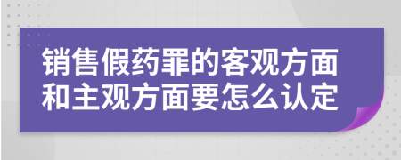 銷售假藥罪的客觀方面和主觀方面要怎么認(rèn)定
