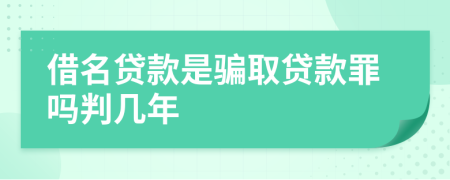 借名貸款是騙取貸款罪嗎判幾年