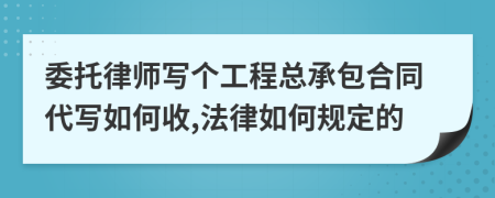 委托律師寫個(gè)工程總承包合同代寫如何收,法律如何規(guī)定的