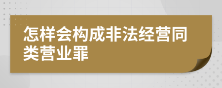 怎樣會(huì )構成非法經(jīng)營(yíng)同類(lèi)營(yíng)業(yè)罪