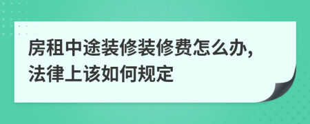 房租中途裝修裝修費(fèi)怎么辦,法律上該如何規(guī)定