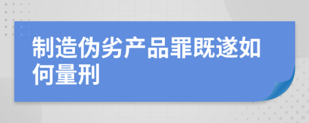 制造偽劣產(chǎn)品罪既遂如何量刑