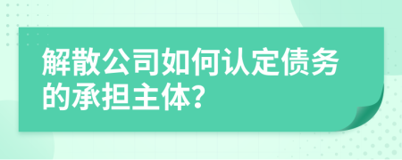 解散公司如何認定債務的承擔主體？