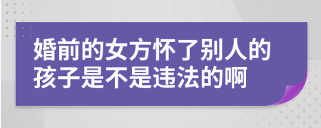 婚前的女方懷了別人的孩子是不是違法的啊