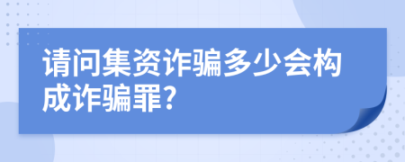 請問集資詐騙多少會構(gòu)成詐騙罪?