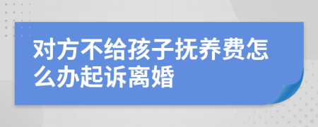 對方不給孩子撫養(yǎng)費怎么辦起訴離婚