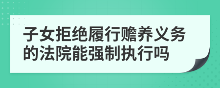 子女拒絕履行贍養(yǎng)義務(wù)的法院能強制執(zhí)行嗎