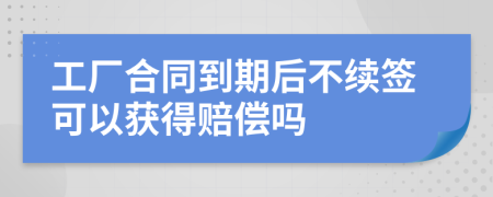 工廠合同到期后不續(xù)簽可以獲得賠償嗎