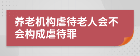 養(yǎng)老機構(gòu)虐待老人會不會構(gòu)成虐待罪