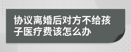 協(xié)議離婚后對(duì)方不給孩子醫(yī)療費(fèi)該怎么辦