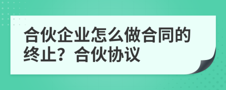 合伙企業(yè)怎么做合同的終止？合伙協(xié)議