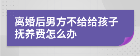 離婚后男方不給給孩子撫養(yǎng)費(fèi)怎么辦