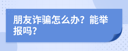 朋友詐騙怎么辦？能舉報嗎？