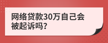 網(wǎng)絡(luò)貸款30萬自己會被起訴嗎？