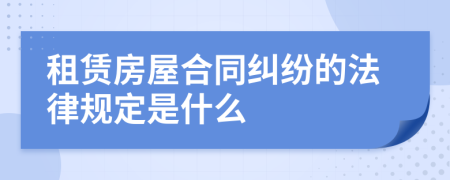 租賃房屋合同糾紛的法律規(guī)定是什么