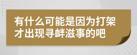 有什么可能是因?yàn)榇蚣懿懦霈F(xiàn)尋釁滋事的吧