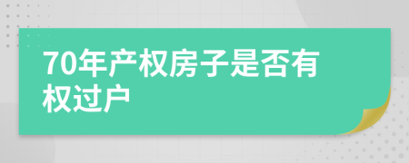 70年產(chǎn)權(quán)房子是否有權(quán)過戶