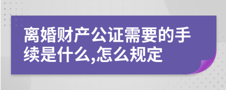 離婚財產(chǎn)公證需要的手續(xù)是什么,怎么規(guī)定