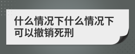什么情況下什么情況下可以撤銷死刑