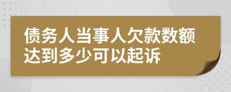 債務(wù)人當(dāng)事人欠款數(shù)額達到多少可以起訴