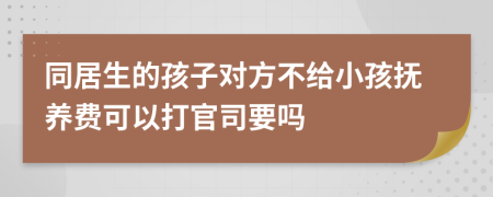 同居生的孩子對(duì)方不給小孩撫養(yǎng)費(fèi)可以打官司要嗎