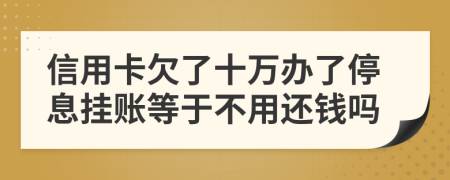 信用卡欠了十萬辦了停息掛賬等于不用還錢嗎