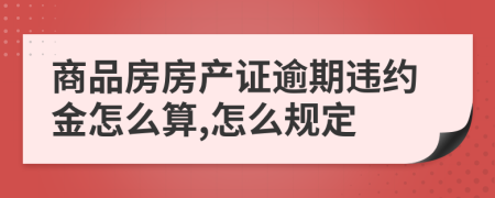 商品房房產(chǎn)證逾期違約金怎么算,怎么規(guī)定