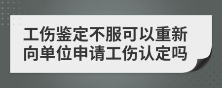 工傷鑒定不服可以重新向單位申請(qǐng)工傷認(rèn)定嗎