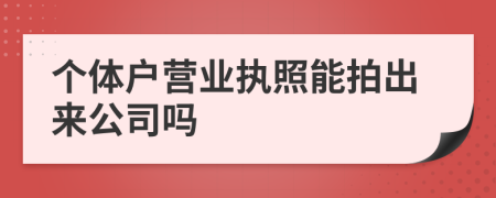 個體戶營業(yè)執(zhí)照能拍出來公司嗎