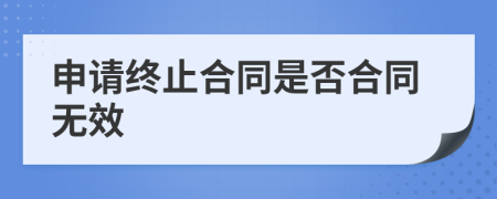 申請終止合同是否合同無效
