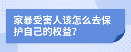 家暴受害人該怎么去保護(hù)自己的權(quán)益？