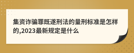 集資詐騙罪既遂刑法的量刑標(biāo)準(zhǔn)是怎樣的,2023最新規(guī)定是什么