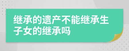 繼承的遺產不能繼承生子女的繼承嗎