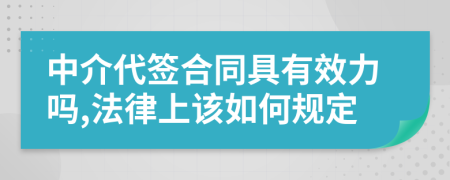 中介代簽合同具有效力嗎,法律上該如何規(guī)定