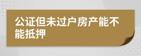 公證但未過戶房產(chǎn)能不能抵押