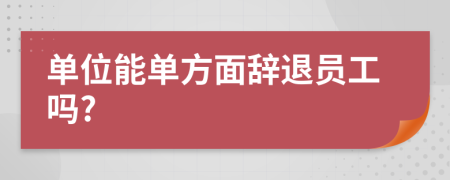 單位能單方面辭退員工嗎?
