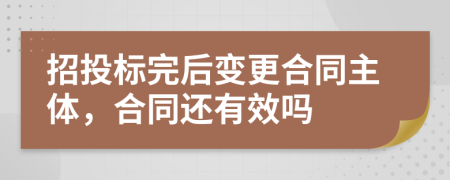 招投標(biāo)完后變更合同主體，合同還有效嗎