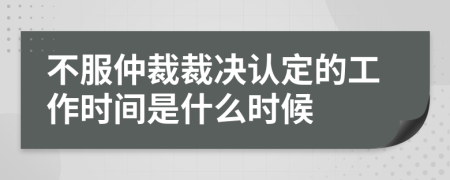 不服仲裁裁決認定的工作時間是什么時候