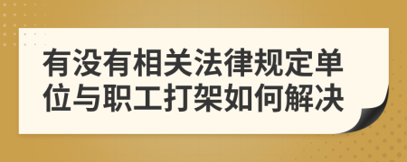 有沒(méi)有相關(guān)法律規(guī)定單位與職工打架如何解決
