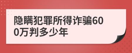 隱瞞犯罪所得詐騙600萬判多少年