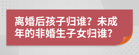 離婚后孩子歸誰？未成年的非婚生子女歸誰？