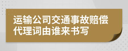 運(yùn)輸公司交通事故賠償代理詞由誰(shuí)來(lái)書寫