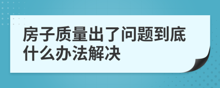 房子質(zhì)量出了問題到底什么辦法解決