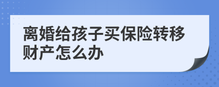 離婚給孩子買保險(xiǎn)轉(zhuǎn)移財(cái)產(chǎn)怎么辦