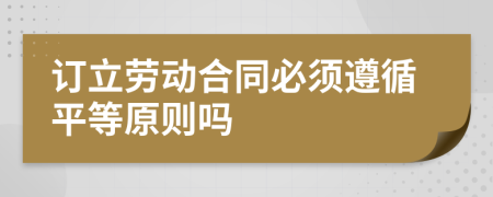 訂立勞動合同必須遵循平等原則嗎