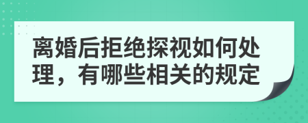 離婚后拒絕探視如何處理，有哪些相關(guān)的規(guī)定