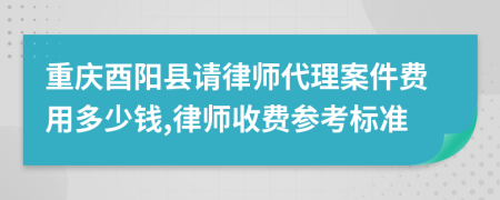 重慶酉陽縣請律師代理案件費用多少錢,律師收費參考標準