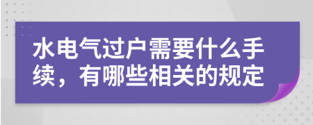 水電氣過戶需要什么手續(xù)，有哪些相關(guān)的規(guī)定