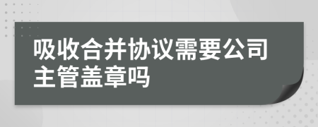 吸收合并協(xié)議需要公司主管蓋章嗎